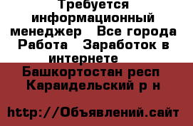 Требуется информационный менеджер - Все города Работа » Заработок в интернете   . Башкортостан респ.,Караидельский р-н